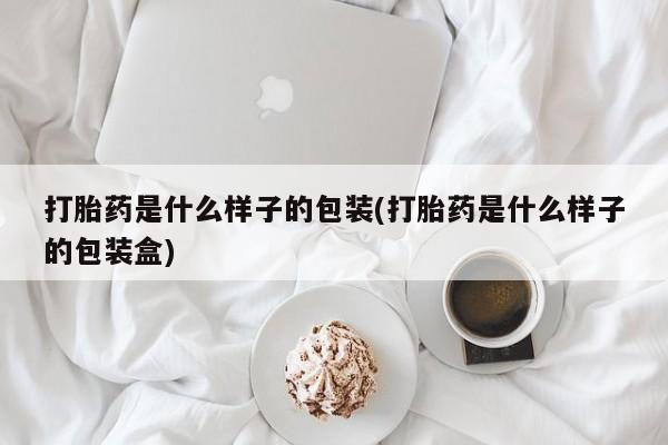打胎药货到付款打胎药是什么样子的包装(打胎药是什么样子的包装盒)