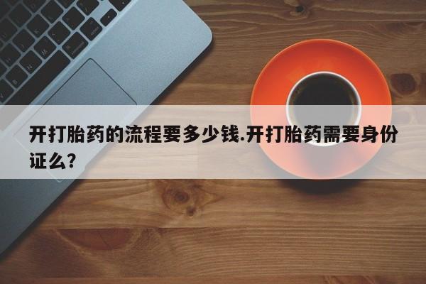打胎药货到付款开打胎药的流程要多少钱.开打胎药需要身份证么？