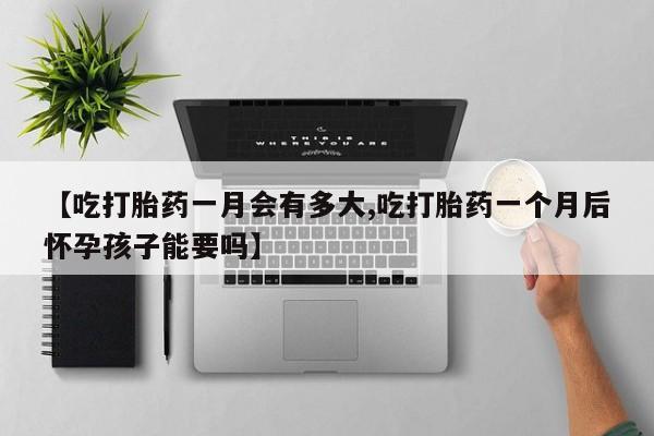 打胎药货到付款【吃打胎药一月会有多大,吃打胎药一个月后怀孕孩子能要吗】