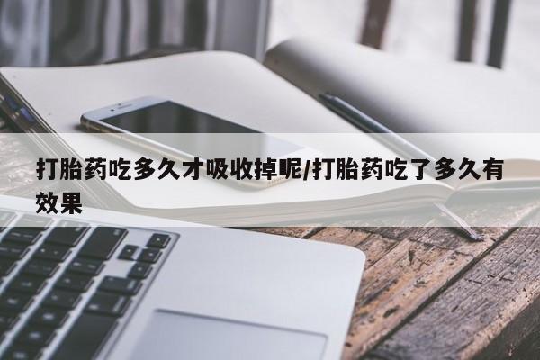 打胎药货到付款打胎药吃多久才吸收掉呢/打胎药吃了多久有效果