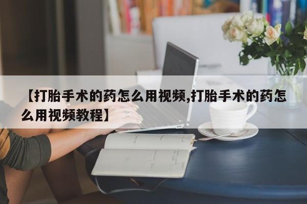 打胎药货到付款【打胎手术的药怎么用视频,打胎手术的药怎么用视频教程】