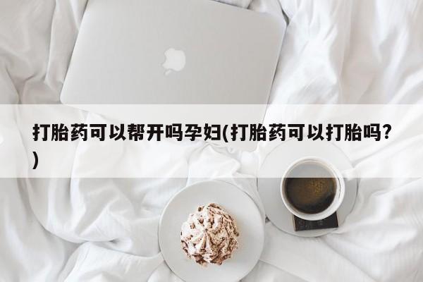 打胎药货到付款打胎药可以帮开吗孕妇(打胎药可以打胎吗?)