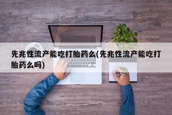打胎药货到付款先兆性流产能吃打胎药么(先兆性流产能吃打胎药么吗)
