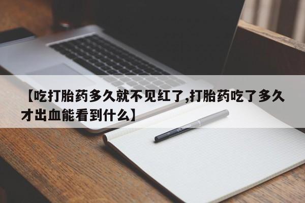 打胎药货到付款【吃打胎药多久就不见红了,打胎药吃了多久才出血能看到什么】