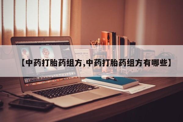 打胎药货到付款【中药打胎药组方,中药打胎药组方有哪些】