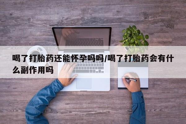 打胎药货到付款喝了打胎药还能怀孕吗吗/喝了打胎药会有什么副作用吗