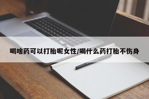 打胎药货到付款喝啥药可以打胎呢女性/喝什么药打胎不伤身