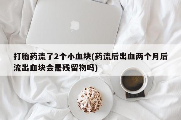 打胎药货到付款打胎药流了2个小血块(药流后出血两个月后流出血块会是残留物吗)
