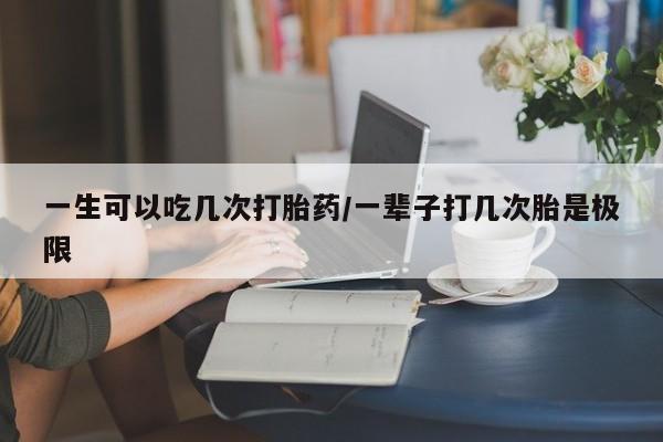 打胎药货到付款一生可以吃几次打胎药/一辈子打几次胎是极限