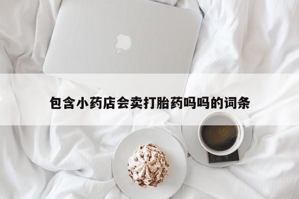 打胎药货到付款包含小药店会卖打胎药吗吗的词条