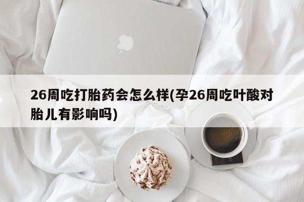 打胎药货到付款26周吃打胎药会怎么样(孕26周吃叶酸对胎儿有影响吗)