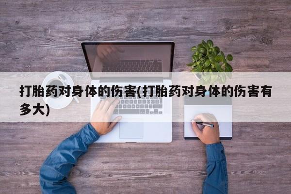打胎药货到付款打胎药对身体的伤害(打胎药对身体的伤害有多大)