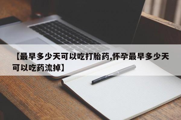 打胎药货到付款【最早多少天可以吃打胎药,怀孕最早多少天可以吃药流掉】