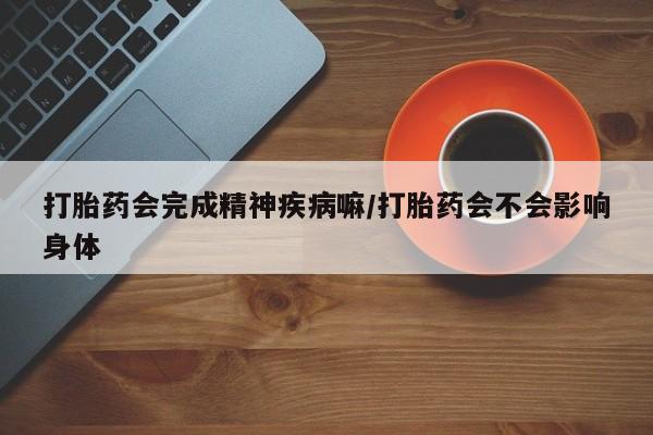 打胎药货到付款打胎药会完成精神疾病嘛/打胎药会不会影响身体