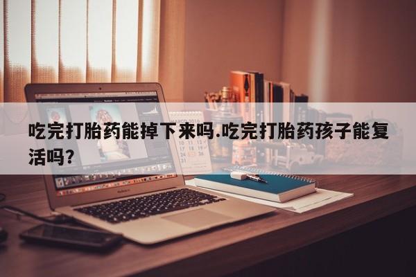 打胎药货到付款吃完打胎药能掉下来吗.吃完打胎药孩子能复活吗？