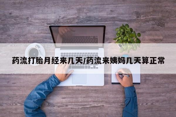 打胎药货到付款药流打胎月经来几天/药流来姨妈几天算正常