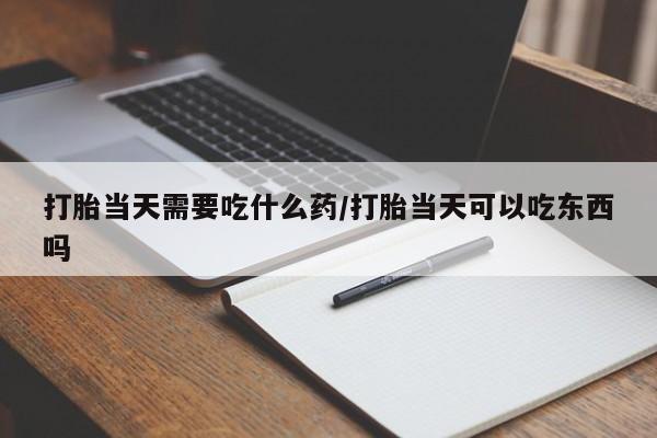 打胎药货到付款打胎当天需要吃什么药/打胎当天可以吃东西吗