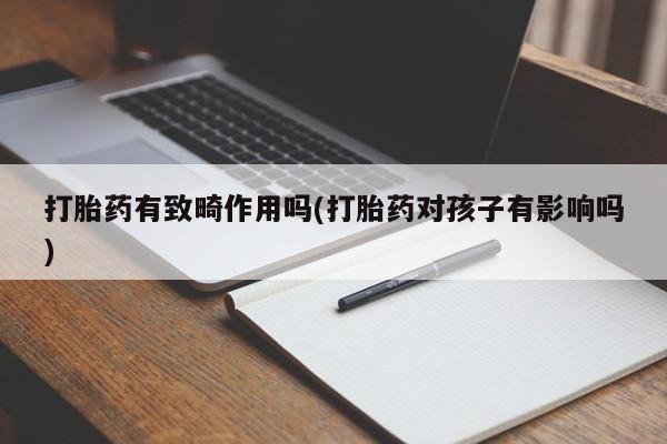 打胎药货到付款打胎药有致畸作用吗(打胎药对孩子有影响吗)