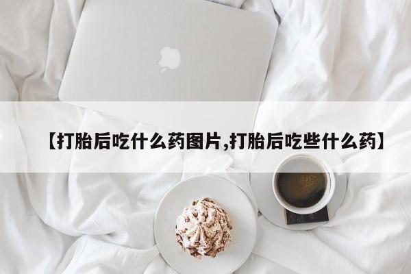 打胎药货到付款【打胎后吃什么药图片,打胎后吃些什么药】