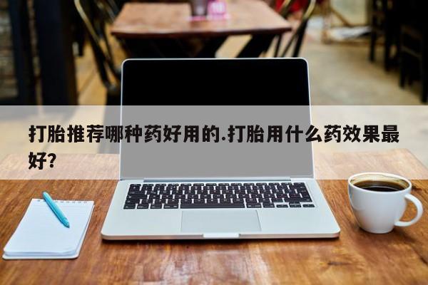 打胎药货到付款打胎推荐哪种药好用的.打胎用什么药效果最好？