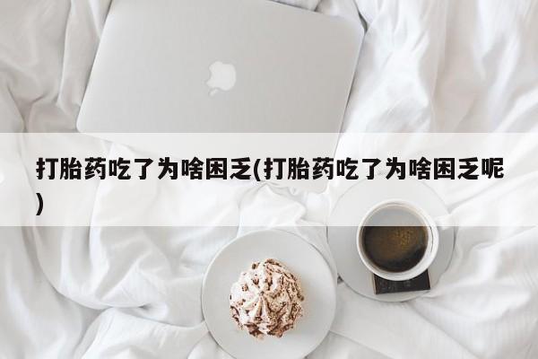 打胎药货到付款打胎药吃了为啥困乏(打胎药吃了为啥困乏呢)