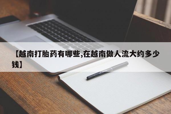 打胎药货到付款【越南打胎药有哪些,在越南做人流大约多少钱】