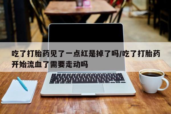 打胎药货到付款吃了打胎药见了一点红是掉了吗/吃了打胎药开始流血了需要走动吗