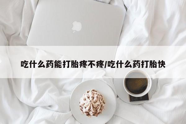 打胎药货到付款吃什么药能打胎疼不疼/吃什么药打胎快