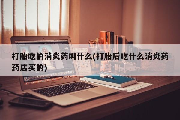 打胎药货到付款打胎吃的消炎药叫什么(打胎后吃什么消炎药药店买的)