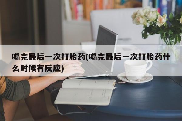 打胎药货到付款喝完最后一次打胎药(喝完最后一次打胎药什么时候有反应)