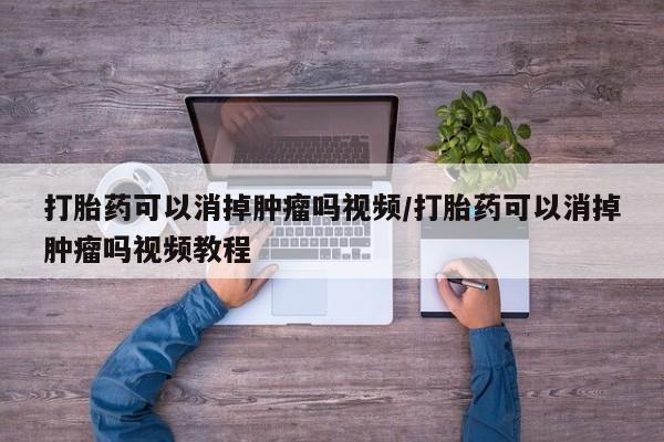 打胎药货到付款打胎药可以消掉肿瘤吗视频/打胎药可以消掉肿瘤吗视频教程