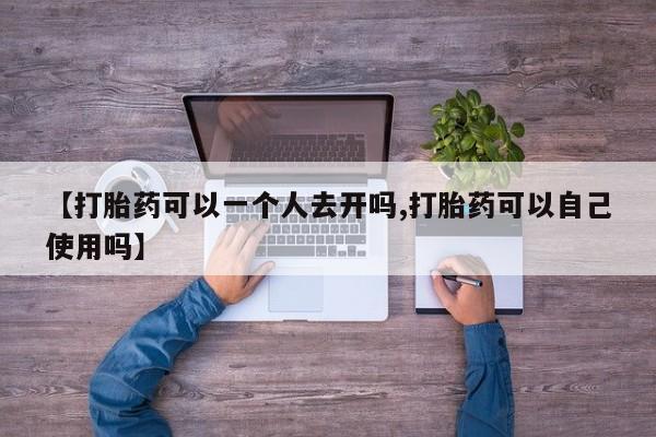 打胎药货到付款【打胎药可以一个人去开吗,打胎药可以自己使用吗】