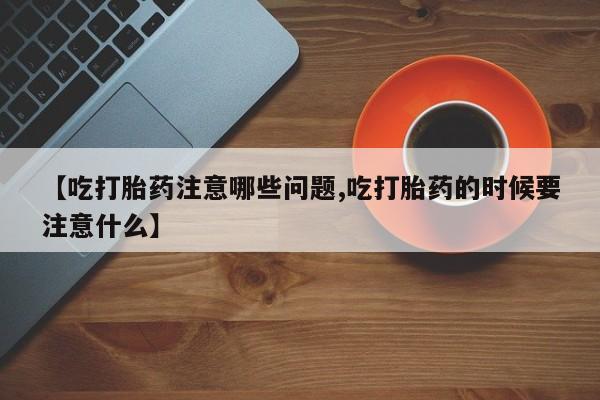 打胎药货到付款【吃打胎药注意哪些问题,吃打胎药的时候要注意什么】
