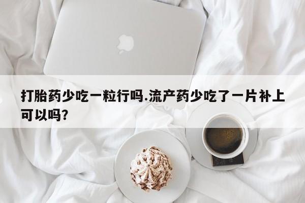 打胎药货到付款打胎药少吃一粒行吗.流产药少吃了一片补上可以吗？