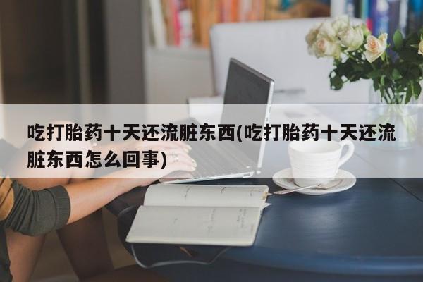 打胎药货到付款吃打胎药十天还流脏东西(吃打胎药十天还流脏东西怎么回事)