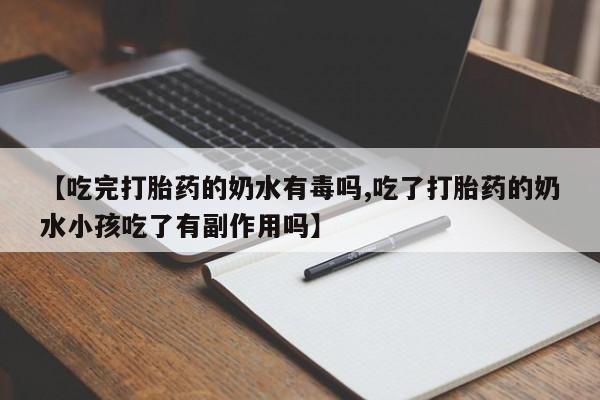 打胎药货到付款【吃完打胎药的奶水有毒吗,吃了打胎药的奶水小孩吃了有副作用吗】