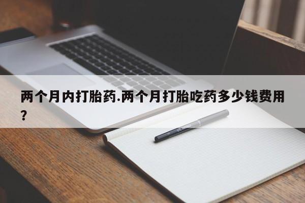 打胎药货到付款两个月内打胎药.两个月打胎吃药多少钱费用？