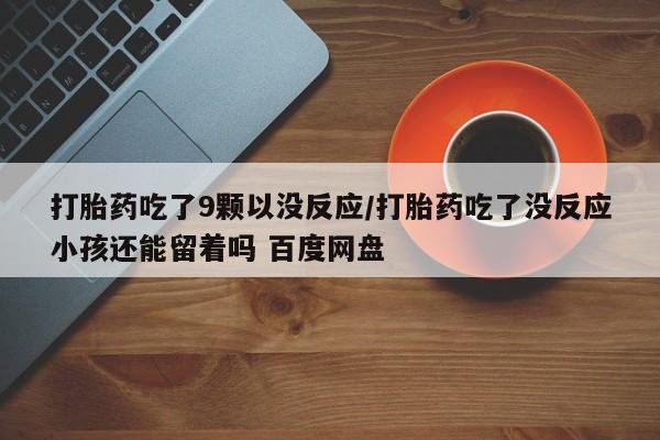 打胎药货到付款打胎药吃了9颗以没反应/打胎药吃了没反应小孩还能留着吗 百度网盘
