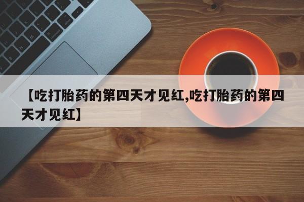 打胎药货到付款【吃打胎药的第四天才见红,吃打胎药的第四天才见红】