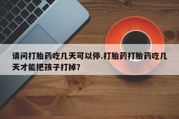 打胎药货到付款请问打胎药吃几天可以停.打胎药打胎药吃几天才能把孩子打掉？