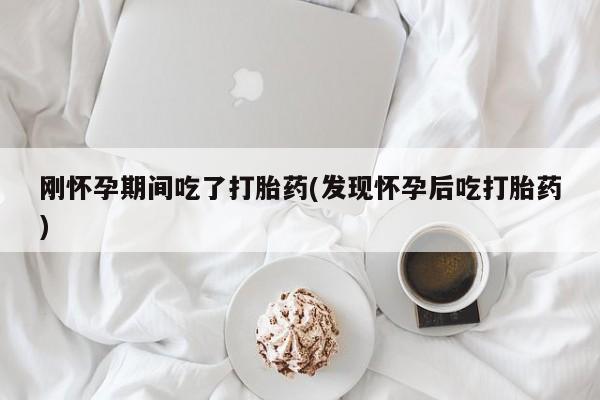 打胎药货到付款刚怀孕期间吃了打胎药(发现怀孕后吃打胎药)