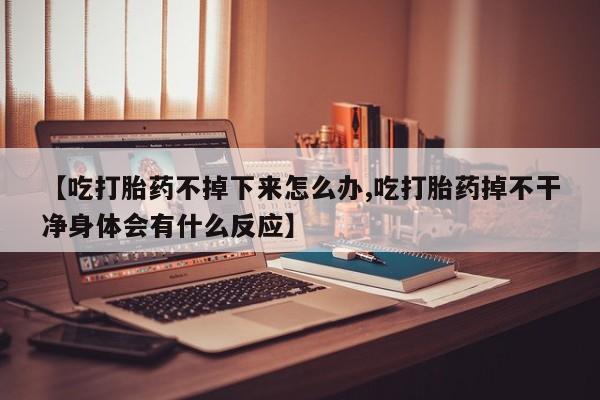 打胎药货到付款【吃打胎药不掉下来怎么办,吃打胎药掉不干净身体会有什么反应】