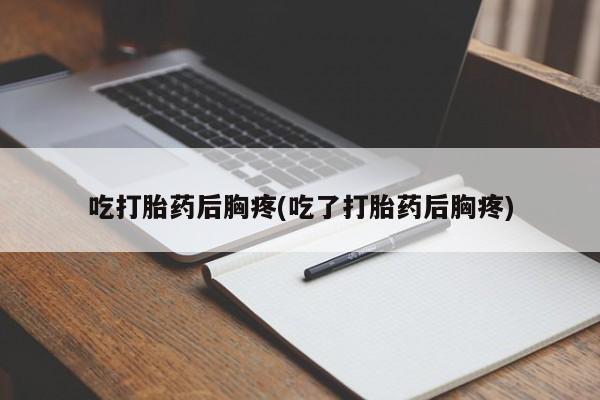 打胎药货到付款吃打胎药后胸疼(吃了打胎药后胸疼)