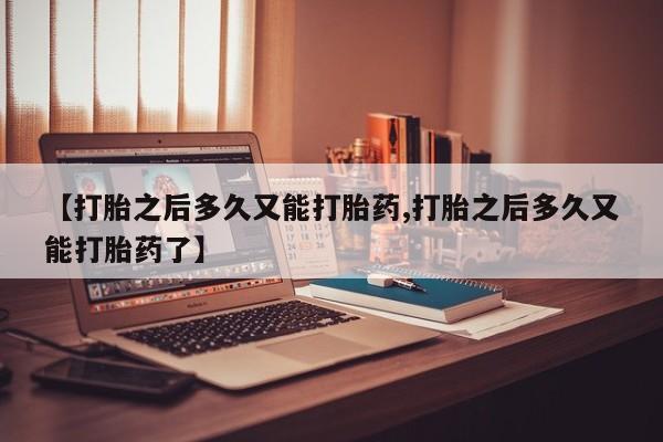 打胎药货到付款【打胎之后多久又能打胎药,打胎之后多久又能打胎药了】