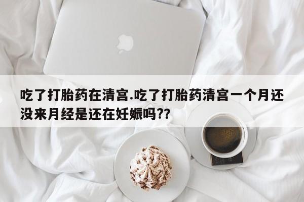 打胎药货到付款吃了打胎药在清宫.吃了打胎药清宫一个月还没来月经是还在妊娠吗?？