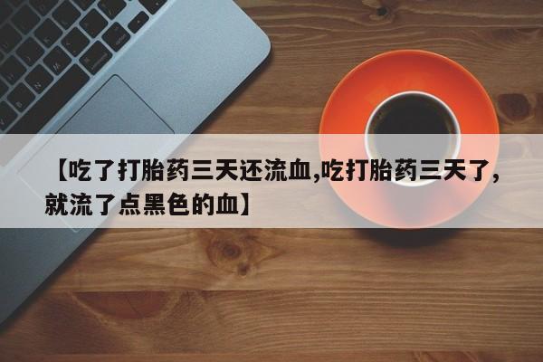 打胎药货到付款【吃了打胎药三天还流血,吃打胎药三天了,就流了点黑色的血】
