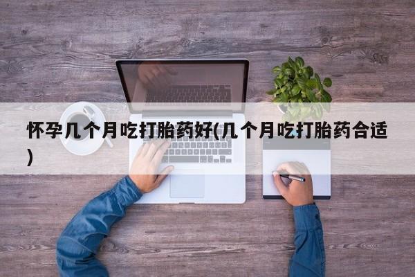 打胎药货到付款怀孕几个月吃打胎药好(几个月吃打胎药合适)