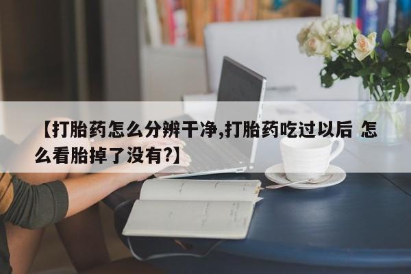 打胎药货到付款【打胎药怎么分辨干净,打胎药吃过以后 怎么看胎掉了没有?】