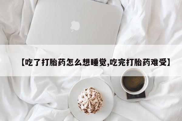 打胎药货到付款【吃了打胎药怎么想睡觉,吃完打胎药难受】