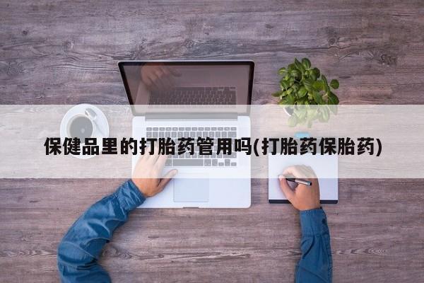 打胎药货到付款保健品里的打胎药管用吗(打胎药保胎药)